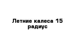 Летние калеса 15 радиус